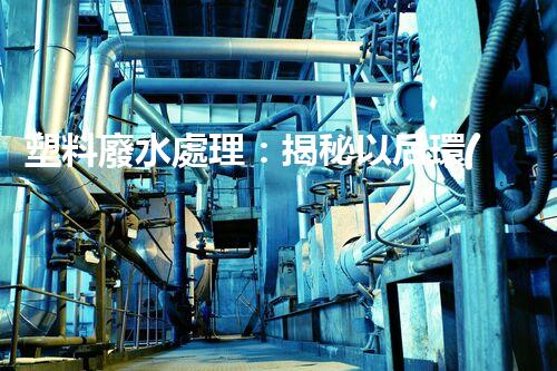 塑料廢水處理：揭秘以后環(huán)保新科技！